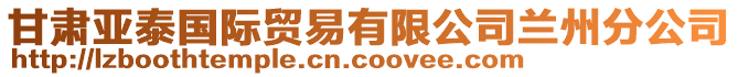 甘肅亞泰國(guó)際貿(mào)易有限公司蘭州分公司