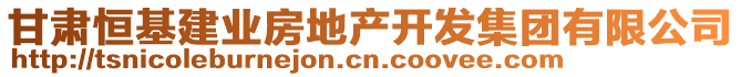 甘肅恒基建業(yè)房地產(chǎn)開發(fā)集團有限公司