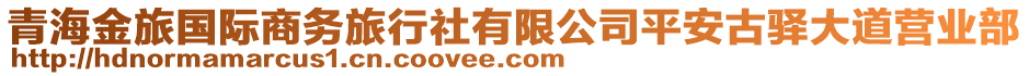 青海金旅國(guó)際商務(wù)旅行社有限公司平安古驛大道營(yíng)業(yè)部