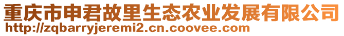 重慶市申君故里生態(tài)農(nóng)業(yè)發(fā)展有限公司