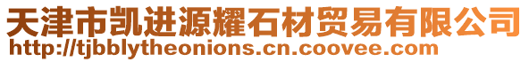 天津市凱進(jìn)源耀石材貿(mào)易有限公司