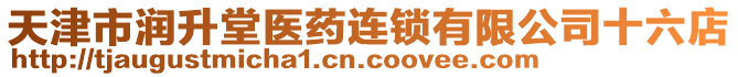 天津市潤升堂醫(yī)藥連鎖有限公司十六店