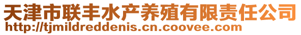 天津市聯(lián)豐水產(chǎn)養(yǎng)殖有限責任公司