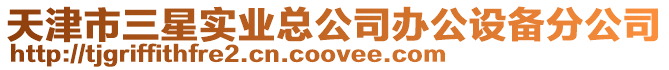 天津市三星實(shí)業(yè)總公司辦公設(shè)備分公司