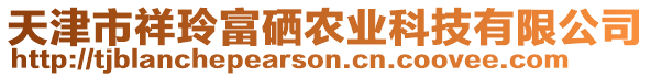 天津市祥玲富硒農(nóng)業(yè)科技有限公司