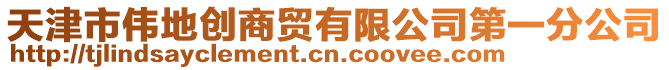 天津市偉地創(chuàng)商貿(mào)有限公司第一分公司
