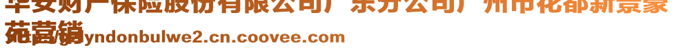 华安财产保险股份有限公司广东分公司广州市花都新景豪
苑营销