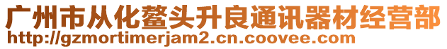 廣州市從化鰲頭升良通訊器材經(jīng)營部