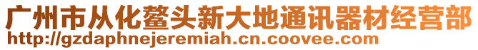廣州市從化鰲頭新大地通訊器材經營部