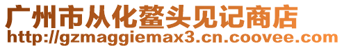 廣州市從化鰲頭見記商店