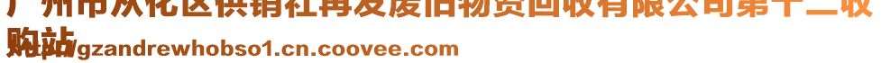 廣州市從化區(qū)供銷社再發(fā)廢舊物資回收有限公司第十二收
購站