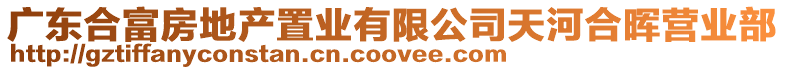 廣東合富房地產(chǎn)置業(yè)有限公司天河合暉營業(yè)部