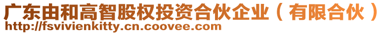 廣東由和高智股權(quán)投資合伙企業(yè)（有限合伙）