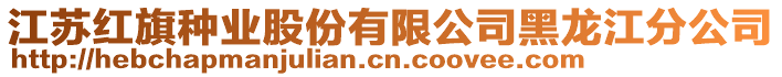 江蘇紅旗種業(yè)股份有限公司黑龍江分公司