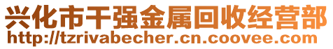 興化市干強(qiáng)金屬回收經(jīng)營部