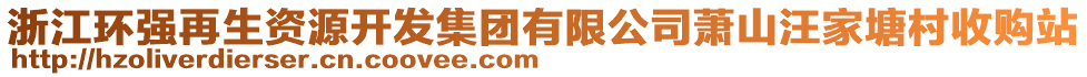 浙江環(huán)強(qiáng)再生資源開(kāi)發(fā)集團(tuán)有限公司蕭山汪家塘村收購(gòu)站