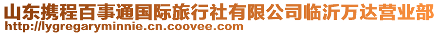 山東攜程百事通國(guó)際旅行社有限公司臨沂萬(wàn)達(dá)營(yíng)業(yè)部