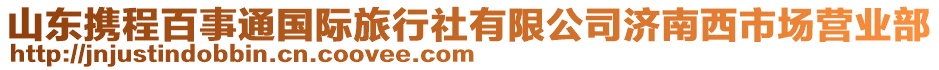 山東攜程百事通國際旅行社有限公司濟南西市場營業部