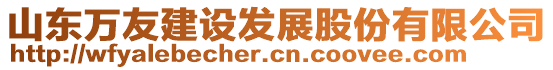 山東萬友建設(shè)發(fā)展股份有限公司