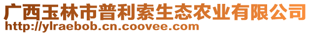 廣西玉林市普利索生態(tài)農(nóng)業(yè)有限公司