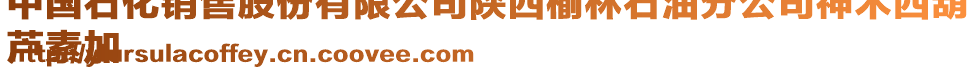 中國石化銷售股份有限公司陜西榆林石油分公司神木西葫
蘆素加