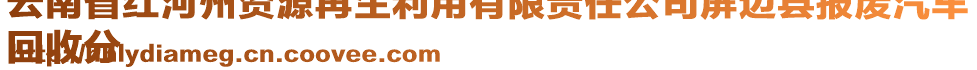 云南省红河州资源再生利用有限责任公司屏边县报废汽车
回收分