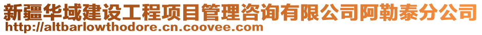 新疆華域建設工程項目管理咨詢有限公司阿勒泰分公司