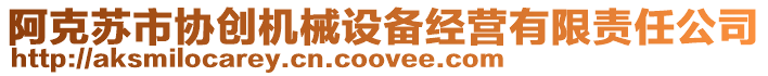 阿克蘇市協(xié)創(chuàng)機(jī)械設(shè)備經(jīng)營(yíng)有限責(zé)任公司