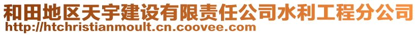 和田地区天宇建设有限责任公司水利工程分公司