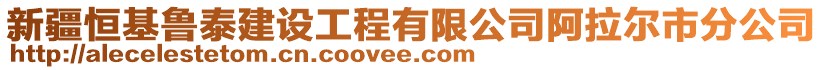 新疆恒基魯泰建設(shè)工程有限公司阿拉爾市分公司