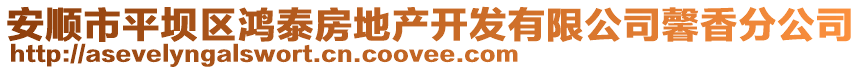 安順市平壩區(qū)鴻泰房地產(chǎn)開(kāi)發(fā)有限公司馨香分公司