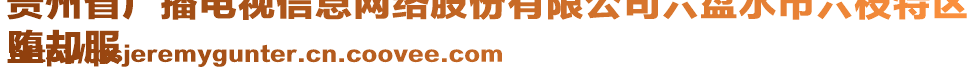 貴州省廣播電視信息網(wǎng)絡(luò)股份有限公司六盤水市六枝特區(qū)
墮卻服