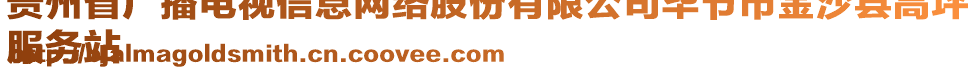 貴州省廣播電視信息網(wǎng)絡(luò)股份有限公司畢節(jié)市金沙縣高坪
服務(wù)站