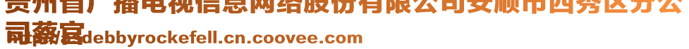 貴州省廣播電視信息網絡股份有限公司安順市西秀區(qū)分公
司蔡官