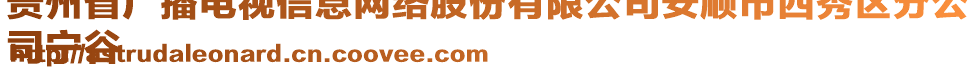 貴州省廣播電視信息網(wǎng)絡(luò)股份有限公司安順市西秀區(qū)分公
司寧谷