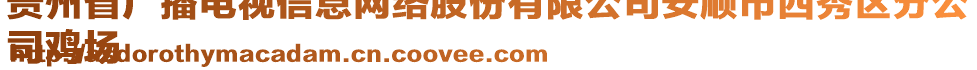 貴州省廣播電視信息網(wǎng)絡(luò)股份有限公司安順市西秀區(qū)分公
司雞場