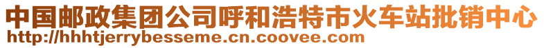 中国邮政集团公司呼和浩特市火车站批销中心