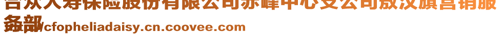 合眾人壽保險(xiǎn)股份有限公司赤峰中心支公司敖漢旗營銷服
務(wù)部