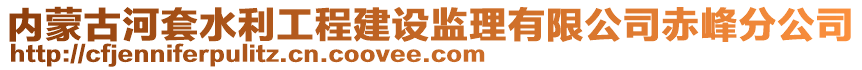 內(nèi)蒙古河套水利工程建設(shè)監(jiān)理有限公司赤峰分公司