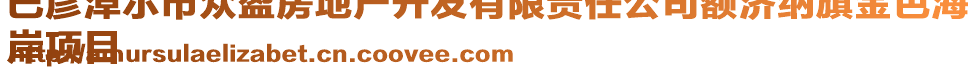 巴彥淖爾市眾盈房地產(chǎn)開(kāi)發(fā)有限責(zé)任公司額濟(jì)納旗金色海
岸項(xiàng)目