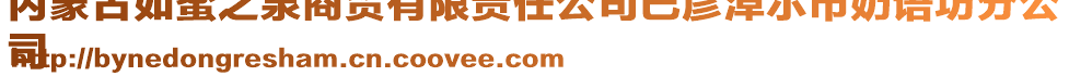 内蒙古如蜜之泉商贸有限责任公司巴彦淖尔市奶语坊分公
司