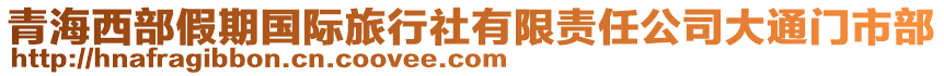 青海西部假期國際旅行社有限責任公司大通門市部