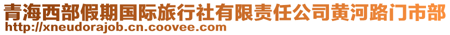 青海西部假期國(guó)際旅行社有限責(zé)任公司黃河路門(mén)市部