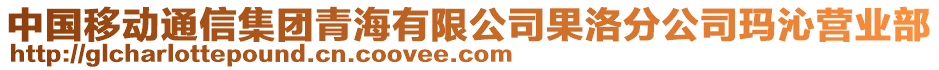 中國(guó)移動(dòng)通信集團(tuán)青海有限公司果洛分公司瑪沁營(yíng)業(yè)部