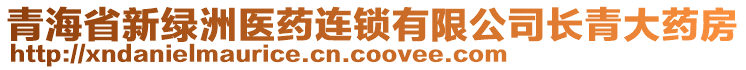 青海省新綠洲醫(yī)藥連鎖有限公司長(zhǎng)青大藥房