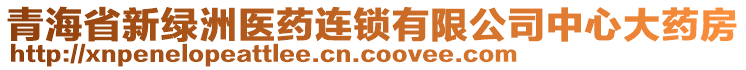 青海省新綠洲醫(yī)藥連鎖有限公司中心大藥房