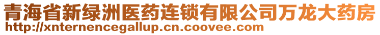 青海省新綠洲醫(yī)藥連鎖有限公司萬龍大藥房