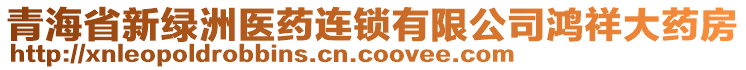 青海省新綠洲醫(yī)藥連鎖有限公司鴻祥大藥房