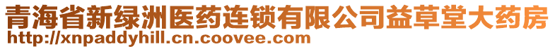 青海省新綠洲醫(yī)藥連鎖有限公司益草堂大藥房