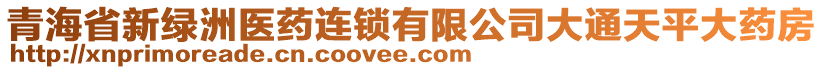 青海省新綠洲醫(yī)藥連鎖有限公司大通天平大藥房